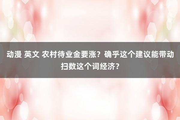 动漫 英文 农村待业金要涨？确乎这个建议能带动扫数这个词经济？