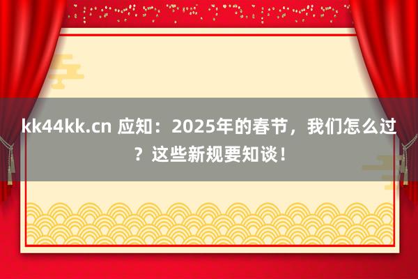 kk44kk.cn 应知：2025年的春节，我们怎么过？这些新规要知谈！