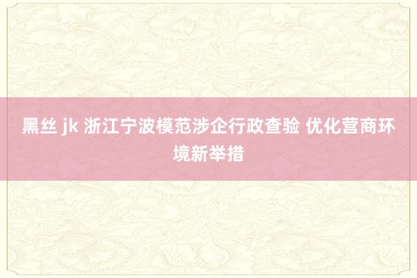 黑丝 jk 浙江宁波模范涉企行政查验 优化营商环境新举措