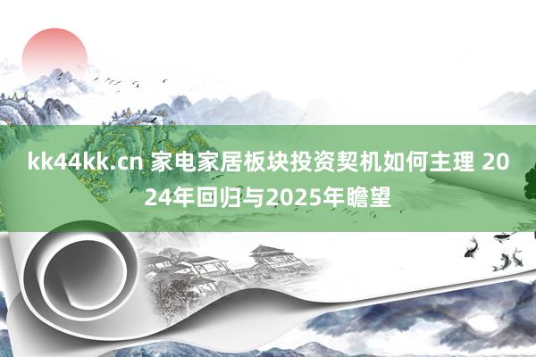 kk44kk.cn 家电家居板块投资契机如何主理 2024年回归与2025年瞻望