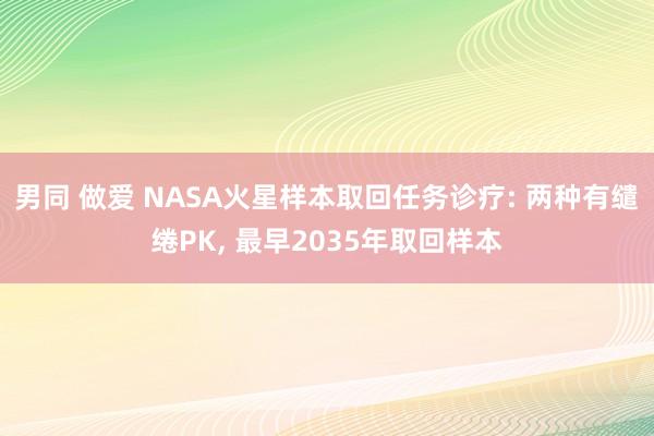 男同 做爱 NASA火星样本取回任务诊疗: 两种有缱绻PK， 最早2035年取回样本