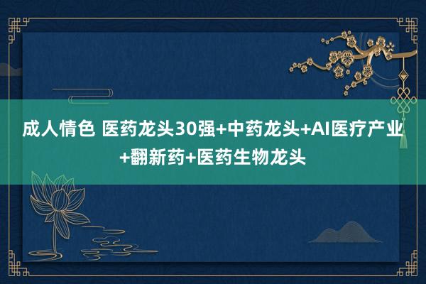 成人情色 医药龙头30强+中药龙头+AI医疗产业+翻新药+医药生物龙头