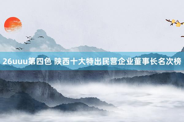 26uuu第四色 陕西十大特出民营企业董事长名次榜