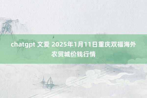 chatgpt 文爱 2025年1月11日重庆双福海外农贸城价钱行情