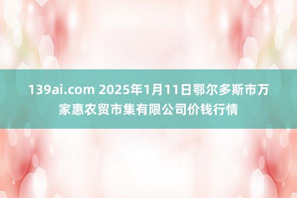 139ai.com 2025年1月11日鄂尔多斯市万家惠农贸市集有限公司价钱行情