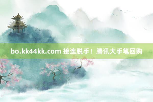 bo.kk44kk.com 接连脱手！腾讯大手笔回购