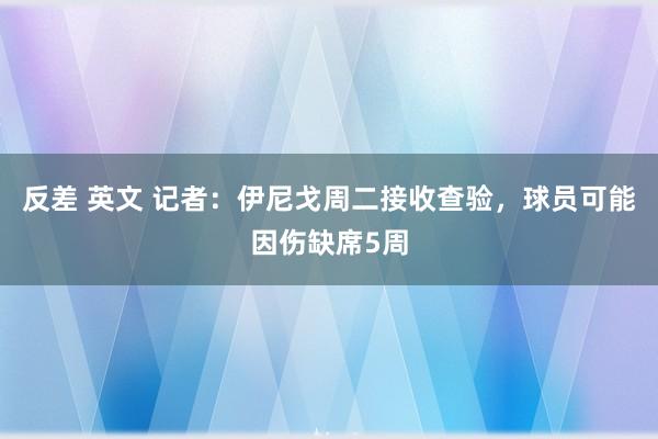 反差 英文 记者：伊尼戈周二接收查验，球员可能因伤缺席5周