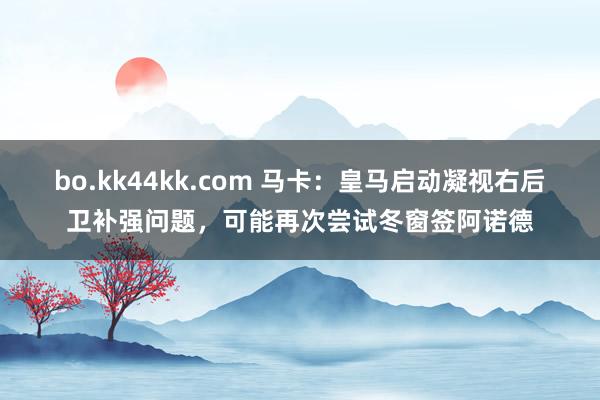 bo.kk44kk.com 马卡：皇马启动凝视右后卫补强问题，可能再次尝试冬窗签阿诺德