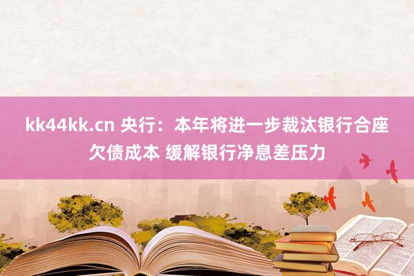 kk44kk.cn 央行：本年将进一步裁汰银行合座欠债成本 缓解银行净息差压力