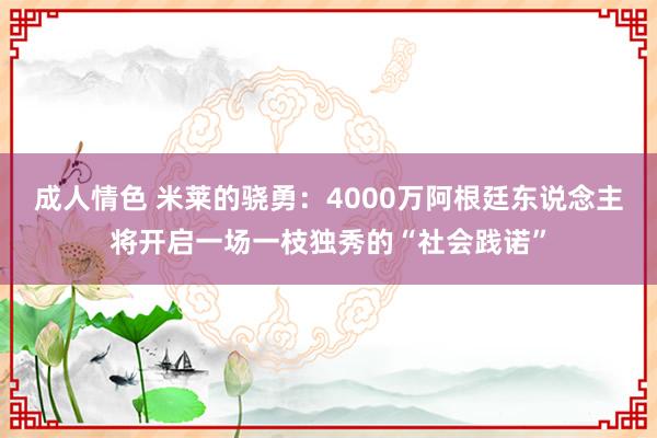 成人情色 米莱的骁勇：4000万阿根廷东说念主将开启一场一枝独秀的“社会践诺”