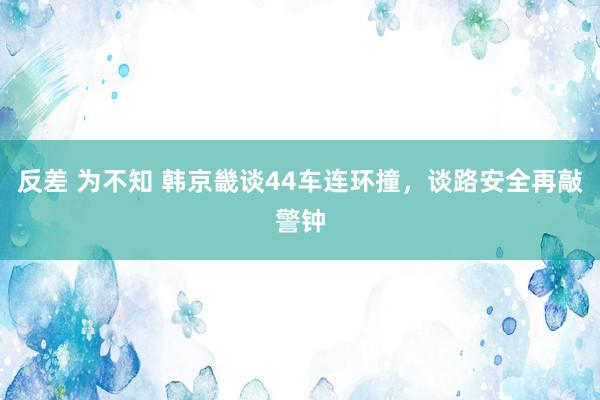 反差 为不知 韩京畿谈44车连环撞，谈路安全再敲警钟