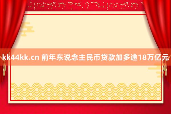 kk44kk.cn 前年东说念主民币贷款加多逾18万亿元