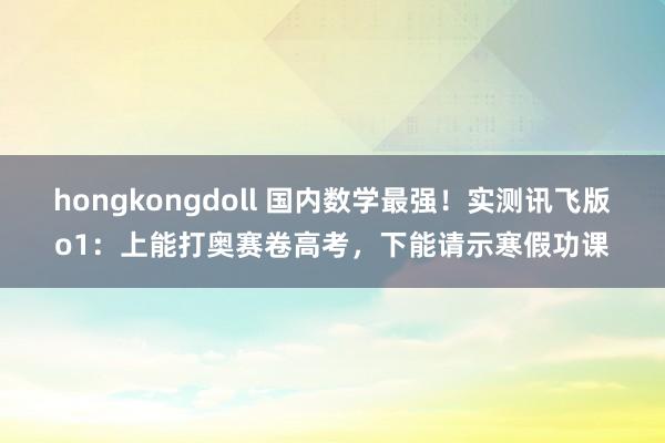 hongkongdoll 国内数学最强！实测讯飞版o1：上能打奥赛卷高考，下能请示寒假功课