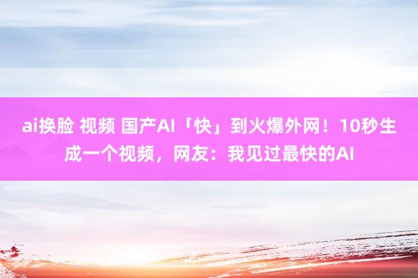 ai换脸 视频 国产AI「快」到火爆外网！10秒生成一个视频，网友：我见过最快的AI