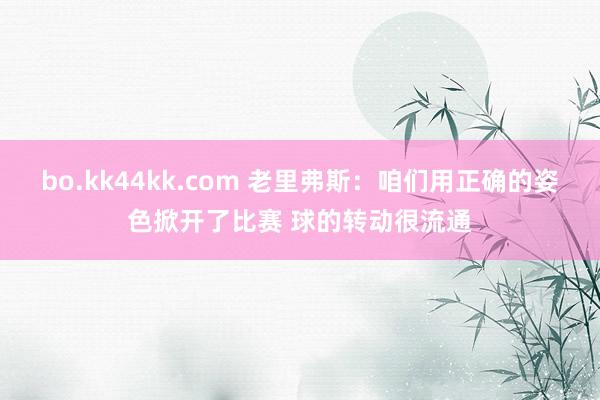 bo.kk44kk.com 老里弗斯：咱们用正确的姿色掀开了比赛 球的转动很流通