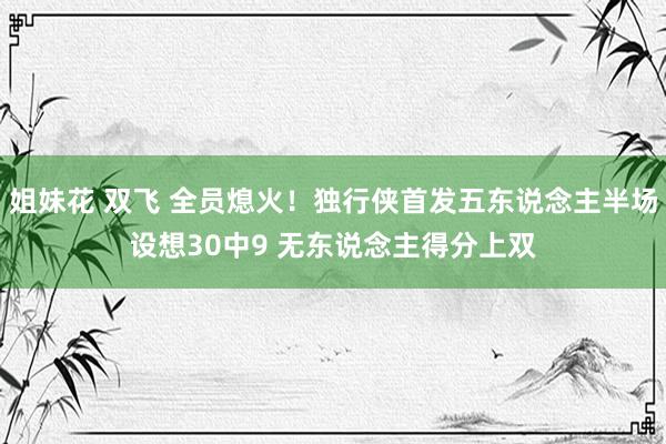 姐妹花 双飞 全员熄火！独行侠首发五东说念主半场设想30中9 无东说念主得分上双