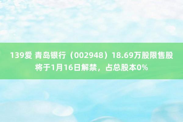 139爱 青岛银行（002948）18.69万股限售股将于1月16日解禁，占总股本0%