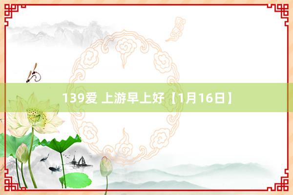 139爱 上游早上好【1月16日】