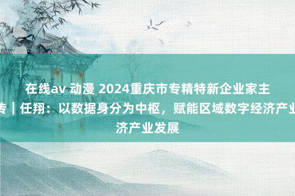 在线av 动漫 2024重庆市专精特新企业家主题宣传｜任翔：以数据身分为中枢，赋能区域数字经济产业发展