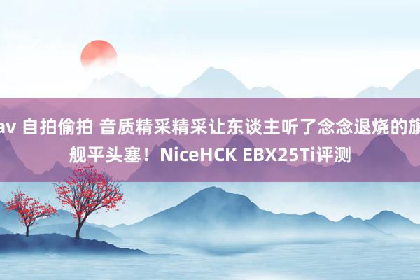 av 自拍偷拍 音质精采精采让东谈主听了念念退烧的旗舰平头塞！NiceHCK EBX25Ti评测