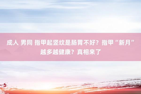 成人 男同 指甲起竖纹是肠胃不好？指甲“新月”越多越健康？真相来了