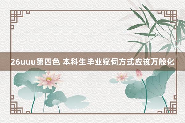 26uuu第四色 本科生毕业窥伺方式应该万般化