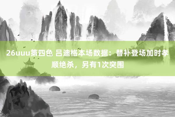 26uuu第四色 吕迪格本场数据：替补登场加时孝顺绝杀，另有1次突围