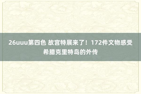 26uuu第四色 故宫特展来了！172件文物感受希腊克里特岛的外传