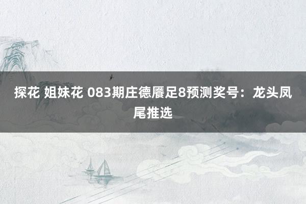 探花 姐妹花 083期庄德餍足8预测奖号：龙头凤尾推选