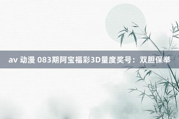 av 动漫 083期阿宝福彩3D量度奖号：双胆保举
