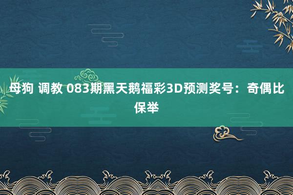 母狗 调教 083期黑天鹅福彩3D预测奖号：奇偶比保举