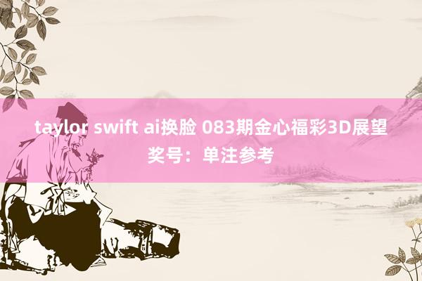 taylor swift ai换脸 083期金心福彩3D展望奖号：单注参考